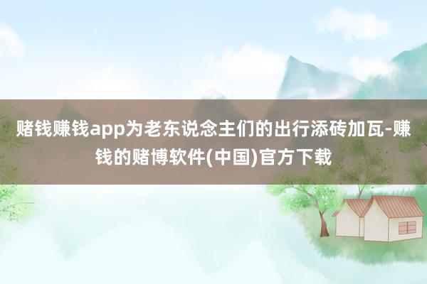 赌钱赚钱app为老东说念主们的出行添砖加瓦-赚钱的赌博软件(中国)官方下载