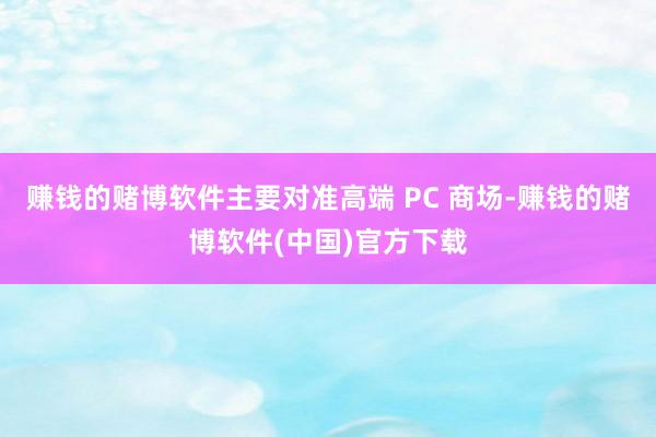 赚钱的赌博软件主要对准高端 PC 商场-赚钱的赌博软件(中国)官方下载