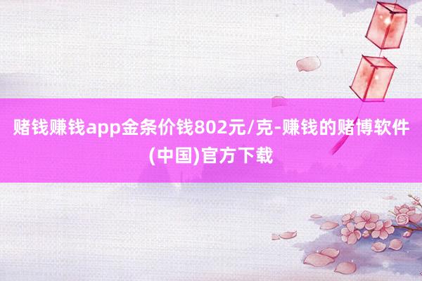 赌钱赚钱app金条价钱802元/克-赚钱的赌博软件(中国)官方下载