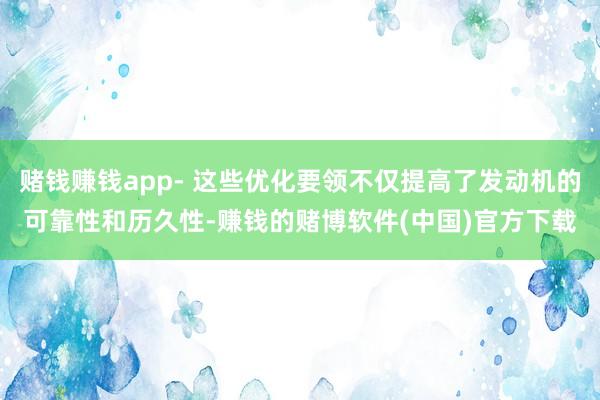 赌钱赚钱app- 这些优化要领不仅提高了发动机的可靠性和历久性-赚钱的赌博软件(中国)官方下载