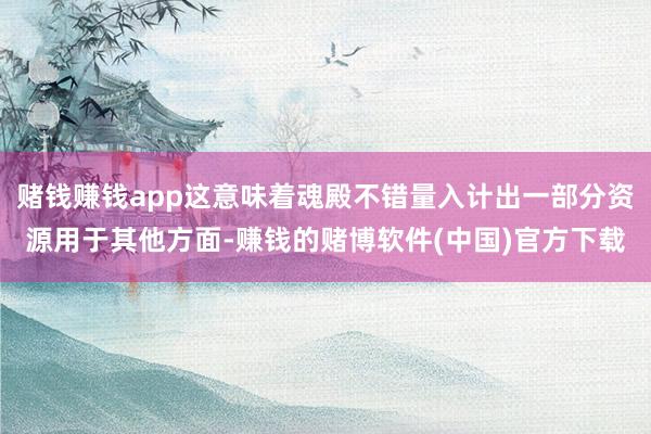 赌钱赚钱app这意味着魂殿不错量入计出一部分资源用于其他方面-赚钱的赌博软件(中国)官方下载