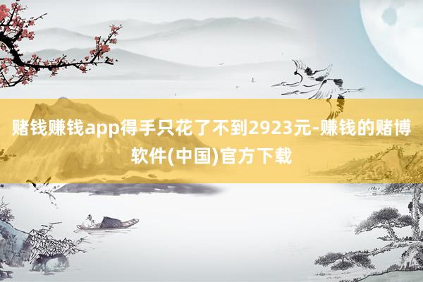 赌钱赚钱app得手只花了不到2923元-赚钱的赌博软件(中国)官方下载