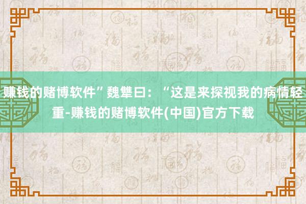 赚钱的赌博软件”魏犨曰：“这是来探视我的病情轻重-赚钱的赌博软件(中国)官方下载