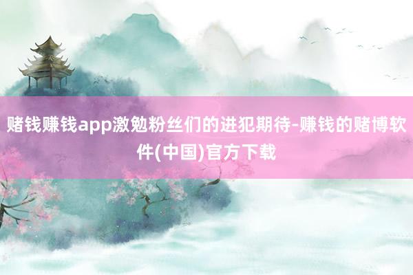 赌钱赚钱app激勉粉丝们的进犯期待-赚钱的赌博软件(中国)官方下载