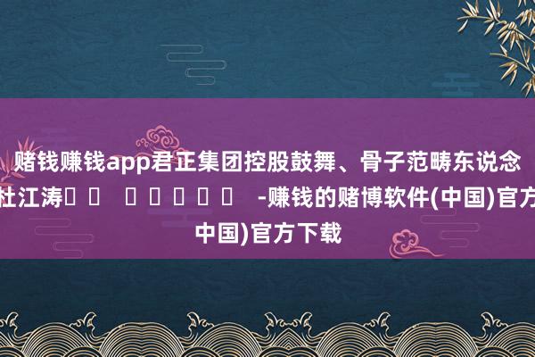 赌钱赚钱app　　君正集团控股鼓舞、骨子范畴东说念主：杜江涛		  					  -赚钱的赌博软件(中国)官方下载