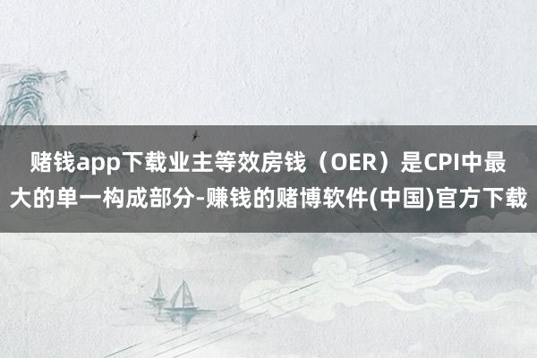 赌钱app下载业主等效房钱（OER）是CPI中最大的单一构成部分-赚钱的赌博软件(中国)官方下载