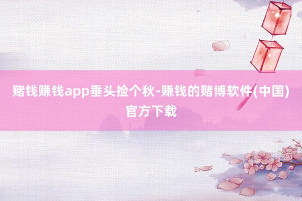 赌钱赚钱app垂头捡个秋-赚钱的赌博软件(中国)官方下载