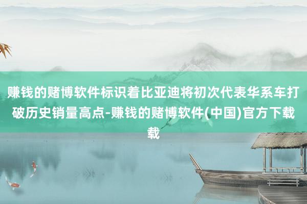 赚钱的赌博软件标识着比亚迪将初次代表华系车打破历史销量高点-赚钱的赌博软件(中国)官方下载