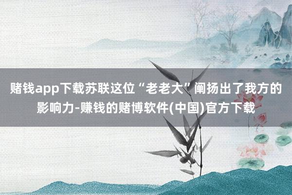 赌钱app下载苏联这位“老老大”阐扬出了我方的影响力-赚钱的赌博软件(中国)官方下载