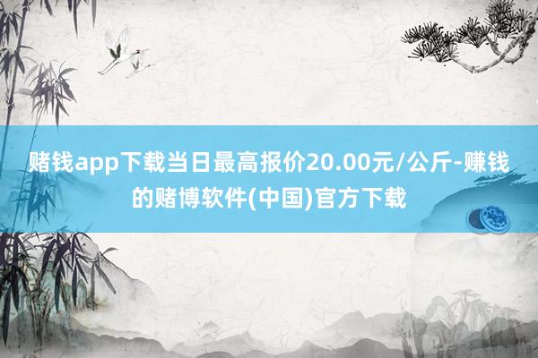 赌钱app下载当日最高报价20.00元/公斤-赚钱的赌博软件(中国)官方下载