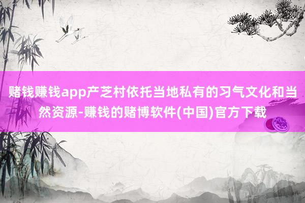 赌钱赚钱app产芝村依托当地私有的习气文化和当然资源-赚钱的赌博软件(中国)官方下载