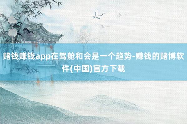 赌钱赚钱app在驾舱和会是一个趋势-赚钱的赌博软件(中国)官方下载