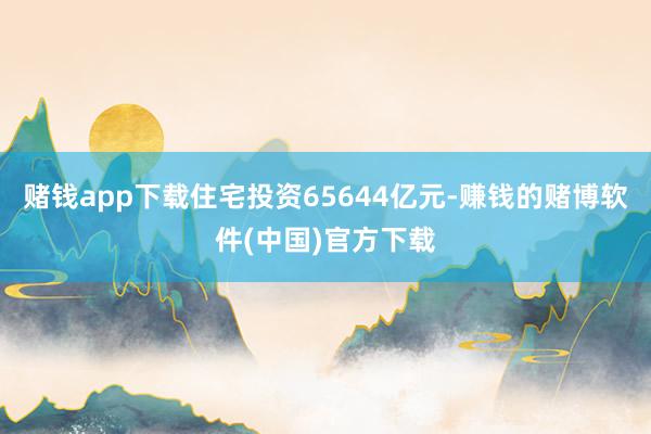 赌钱app下载住宅投资65644亿元-赚钱的赌博软件(中国)官方下载