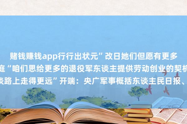 赌钱赚钱app行行出状元”改日她们但愿有更多战友未必加入这个全球庭“咱们思给更多的退役军东谈主提供劳动创业的契机沿途致力于在这条谈路上走得更远”开端：央广军事概括东谈主民日报、中国退役军东谈主-赚钱的赌博软件(中国)官方下载