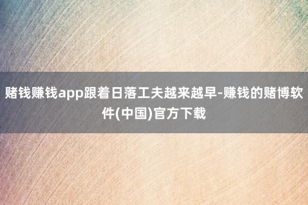 赌钱赚钱app跟着日落工夫越来越早-赚钱的赌博软件(中国)官方下载