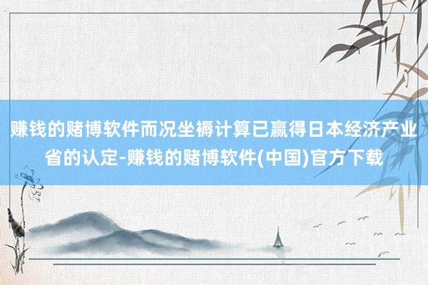 赚钱的赌博软件而况坐褥计算已赢得日本经济产业省的认定-赚钱的赌博软件(中国)官方下载