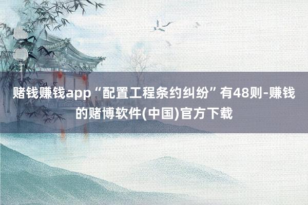 赌钱赚钱app“配置工程条约纠纷”有48则-赚钱的赌博软件(中国)官方下载