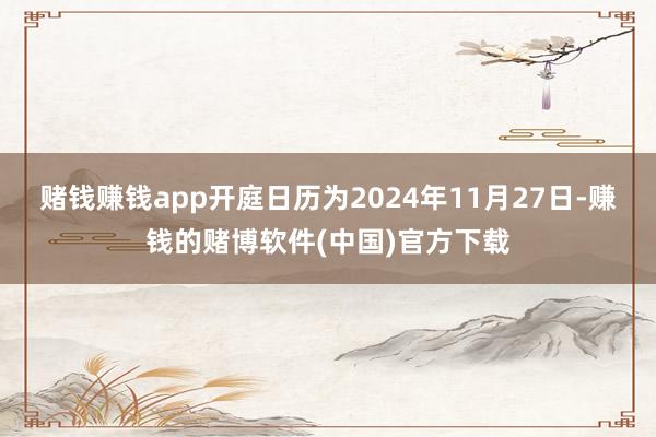 赌钱赚钱app开庭日历为2024年11月27日-赚钱的赌博软件(中国)官方下载