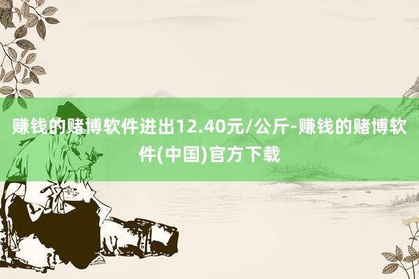 赚钱的赌博软件进出12.40元/公斤-赚钱的赌博软件(中国)官方下载