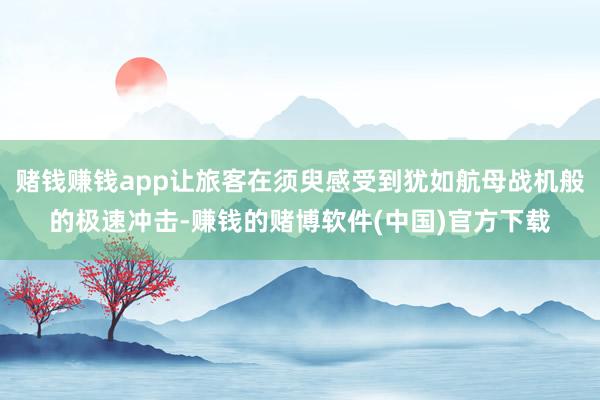 赌钱赚钱app让旅客在须臾感受到犹如航母战机般的极速冲击-赚钱的赌博软件(中国)官方下载