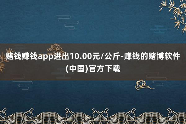 赌钱赚钱app进出10.00元/公斤-赚钱的赌博软件(中国)官方下载