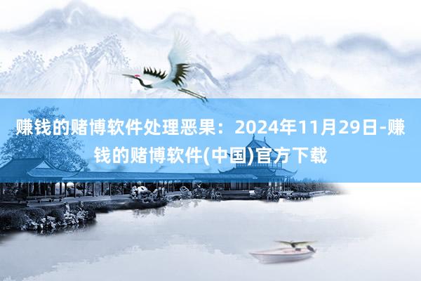 赚钱的赌博软件处理恶果：2024年11月29日-赚钱的赌博软件(中国)官方下载