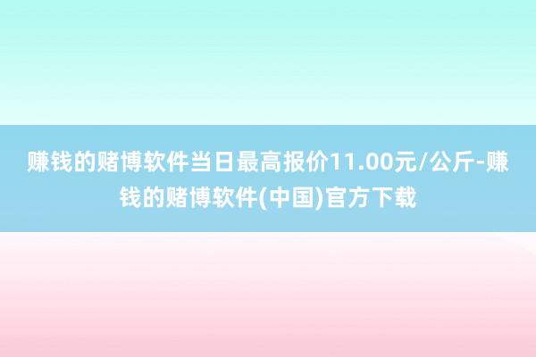 赚钱的赌博软件当日最高报价11.00元/公斤-赚钱的赌博软件(中国)官方下载