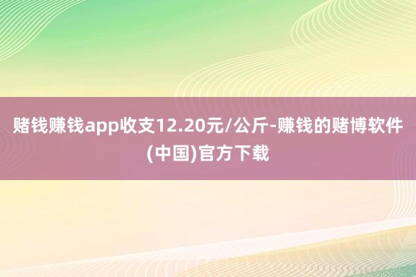 赌钱赚钱app收支12.20元/公斤-赚钱的赌博软件(中国)官方下载