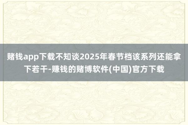 赌钱app下载不知谈2025年春节档该系列还能拿下若干-赚钱的赌博软件(中国)官方下载