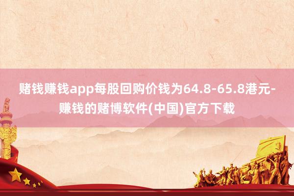 赌钱赚钱app每股回购价钱为64.8-65.8港元-赚钱的赌博软件(中国)官方下载