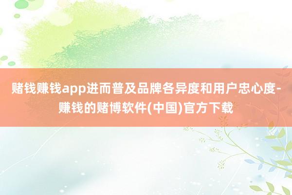 赌钱赚钱app进而普及品牌各异度和用户忠心度-赚钱的赌博软件(中国)官方下载