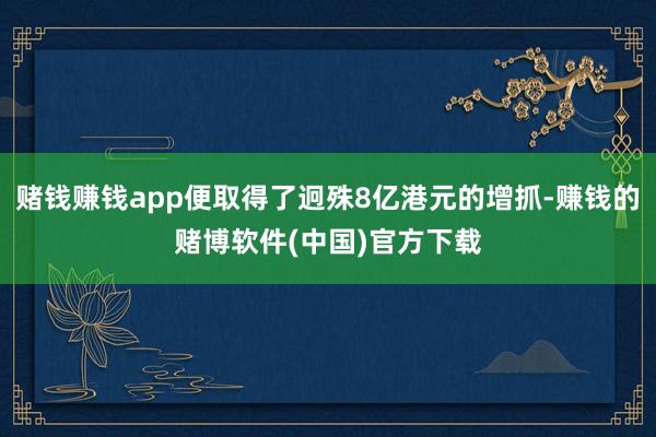 赌钱赚钱app便取得了迥殊8亿港元的增抓-赚钱的赌博软件(中国)官方下载