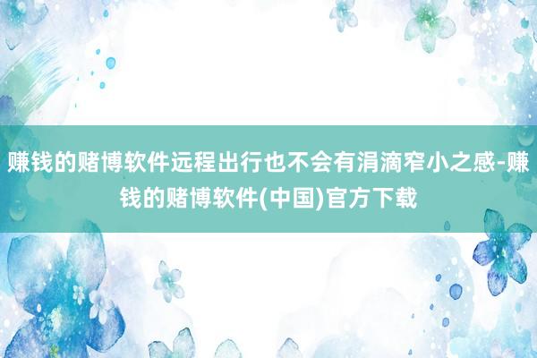 赚钱的赌博软件远程出行也不会有涓滴窄小之感-赚钱的赌博软件(中国)官方下载