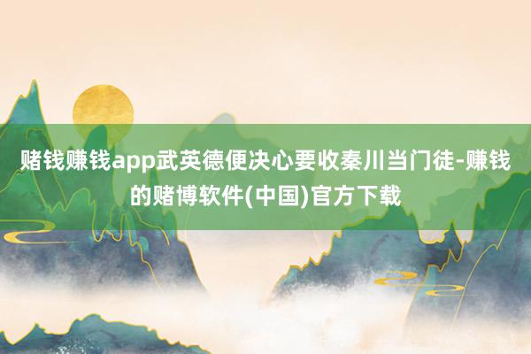 赌钱赚钱app武英德便决心要收秦川当门徒-赚钱的赌博软件(中国)官方下载