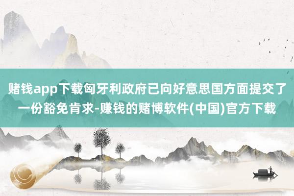 赌钱app下载匈牙利政府已向好意思国方面提交了一份豁免肯求-赚钱的赌博软件(中国)官方下载