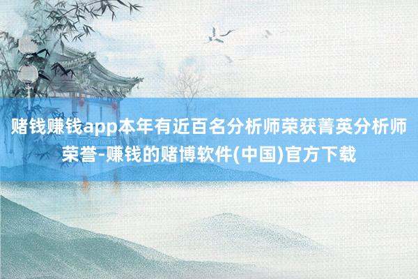 赌钱赚钱app本年有近百名分析师荣获菁英分析师荣誉-赚钱的赌博软件(中国)官方下载