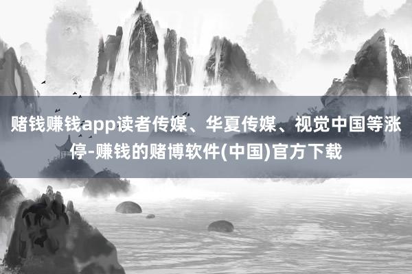 赌钱赚钱app读者传媒、华夏传媒、视觉中国等涨停-赚钱的赌博软件(中国)官方下载