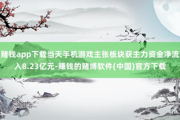 赌钱app下载当天手机游戏主张板块获主力资金净流入8.23亿元-赚钱的赌博软件(中国)官方下载