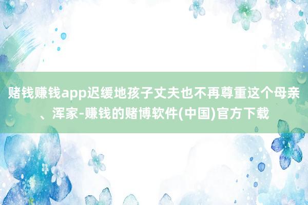 赌钱赚钱app迟缓地孩子丈夫也不再尊重这个母亲、浑家-赚钱的赌博软件(中国)官方下载