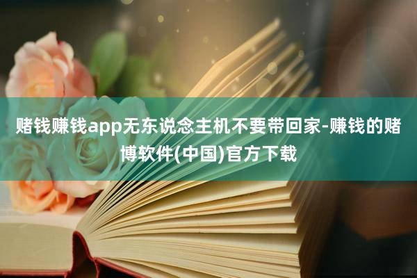 赌钱赚钱app无东说念主机不要带回家-赚钱的赌博软件(中国)官方下载