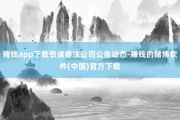 赌钱app下载敬请眷注公司公告动态-赚钱的赌博软件(中国)官方下载