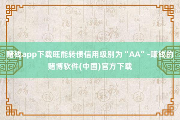 赌钱app下载旺能转债信用级别为“AA”-赚钱的赌博软件(中国)官方下载