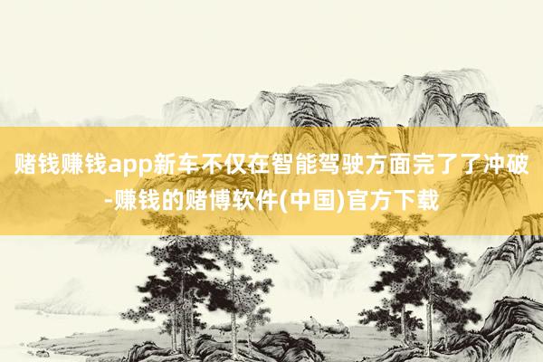 赌钱赚钱app新车不仅在智能驾驶方面完了了冲破-赚钱的赌博软件(中国)官方下载