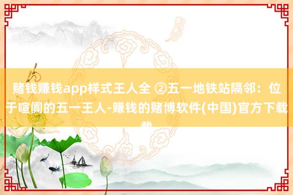 赌钱赚钱app样式王人全 ②五一地铁站隔邻：位于喧阗的五一王人-赚钱的赌博软件(中国)官方下载