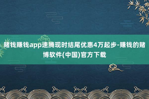 赌钱赚钱app速腾现时结尾优惠4万起步-赚钱的赌博软件(中国)官方下载