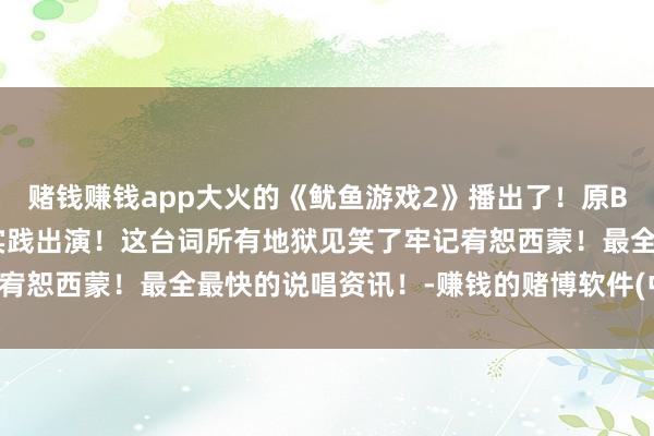 赌钱赚钱app大火的《鱿鱼游戏2》播出了！原BIGBANG的成员TOP实践出演！这台词所有地狱见笑了牢记宥恕西蒙！最全最快的说唱资讯！-赚钱的赌博软件(中国)官方下载