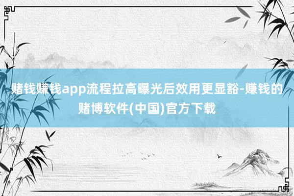 赌钱赚钱app流程拉高曝光后效用更显豁-赚钱的赌博软件(中国)官方下载