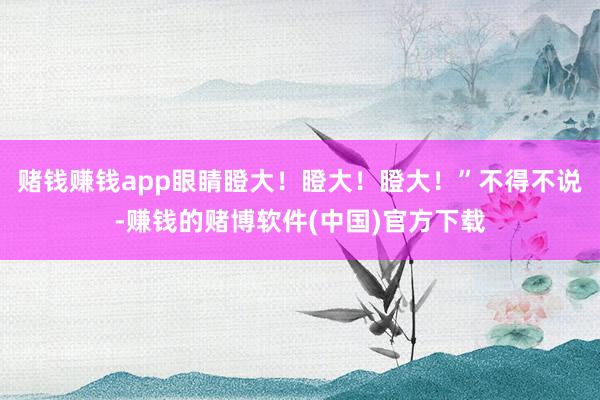 赌钱赚钱app眼睛瞪大！瞪大！瞪大！”不得不说-赚钱的赌博软件(中国)官方下载