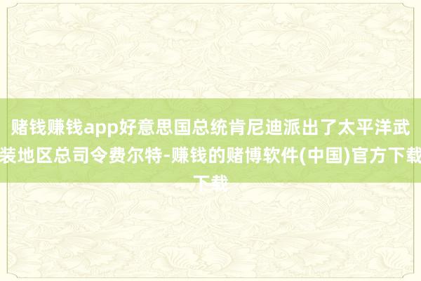 赌钱赚钱app好意思国总统肯尼迪派出了太平洋武装地区总司令费尔特-赚钱的赌博软件(中国)官方下载