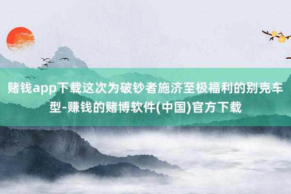 赌钱app下载这次为破钞者施济至极福利的别克车型-赚钱的赌博软件(中国)官方下载